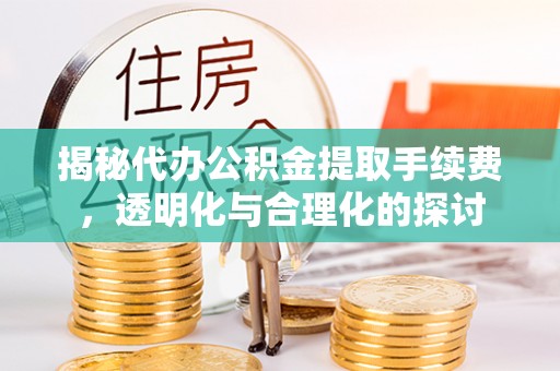 平江揭秘代办公积金提取手续费，透明化与合理化的探讨