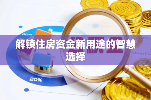 平江解锁住房资金新用途的智慧选择