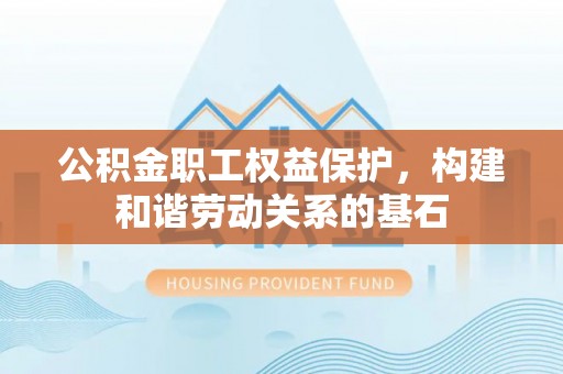 平江公积金职工权益保护，构建和谐劳动关系的基石
