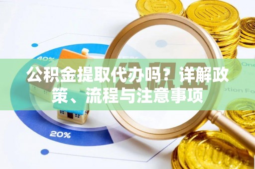 平江公积金提取代办吗？详解政策、流程与注意事项