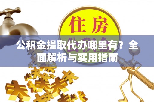 平江公积金提取代办哪里有？全面解析与实用指南