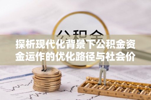平江探析现代化背景下公积金资金运作的优化路径与社会价值