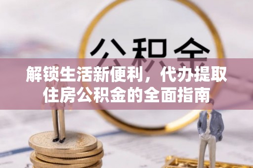 平江解锁生活新便利，代办提取住房公积金的全面指南