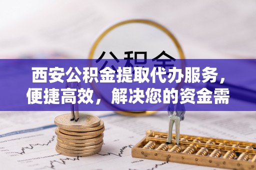 平江西安公积金提取代办服务，便捷高效，解决您的资金需求