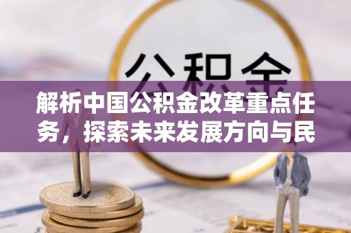 平江解析中国公积金改革重点任务，探索未来发展方向与民生影响