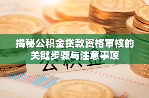平江揭秘公积金贷款资格审核的关键步骤与注意事项