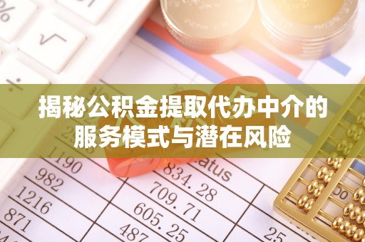 平江揭秘公积金提取代办中介的服务模式与潜在风险