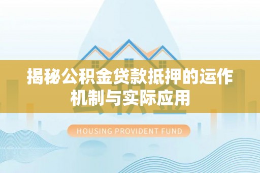 平江揭秘公积金贷款抵押的运作机制与实际应用