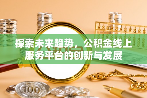 平江探索未来趋势，公积金线上服务平台的创新与发展