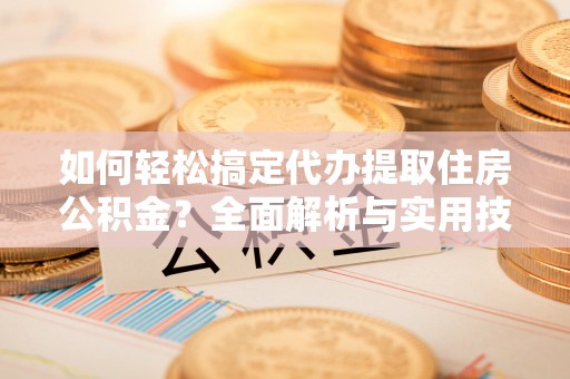 平江如何轻松搞定代办提取住房公积金？全面解析与实用技巧