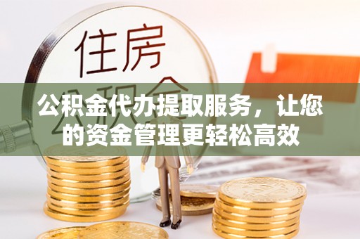 平江公积金代办提取服务，让您的资金管理更轻松高效
