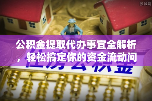 平江公积金提取代办事宜全解析，轻松搞定你的资金流动问题