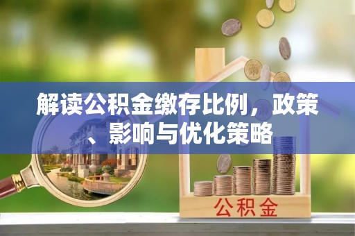 平江解读公积金缴存比例，政策、影响与优化策略