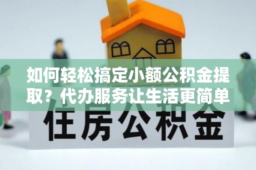 平江如何轻松搞定小额公积金提取？代办服务让生活更简单