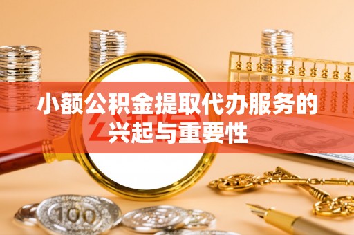 平江小额公积金提取代办服务的兴起与重要性