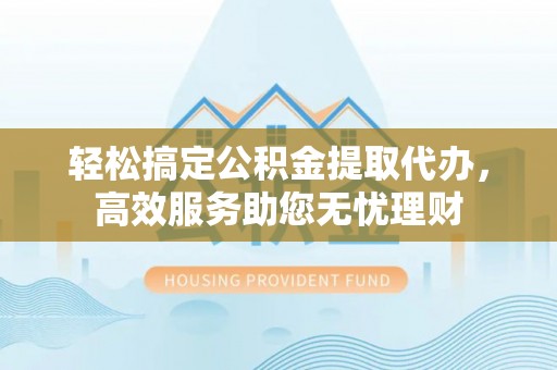 平江轻松搞定公积金提取代办，高效服务助您无忧理财