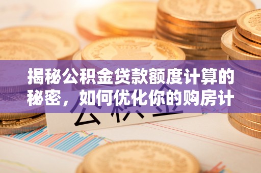 平江揭秘公积金贷款额度计算的秘密，如何优化你的购房计划？