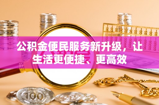 平江公积金便民服务新升级，让生活更便捷、更高效