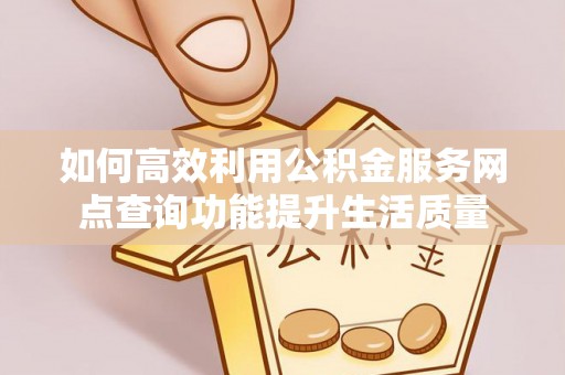 平江如何高效利用公积金服务网点查询功能提升生活质量