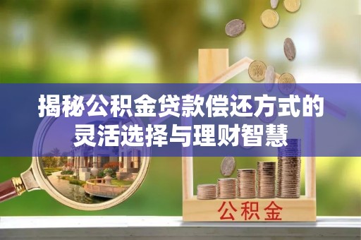平江揭秘公积金贷款偿还方式的灵活选择与理财智慧