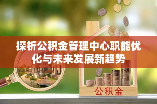 平江探析公积金管理中心职能优化与未来发展新趋势