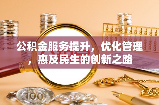 平江公积金服务提升，优化管理，惠及民生的创新之路