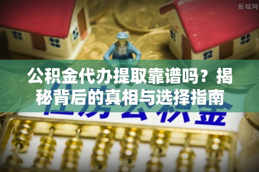平江公积金代办提取靠谱吗？揭秘背后的真相与选择指南
