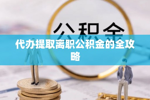 平江代办提取离职公积金的全攻略