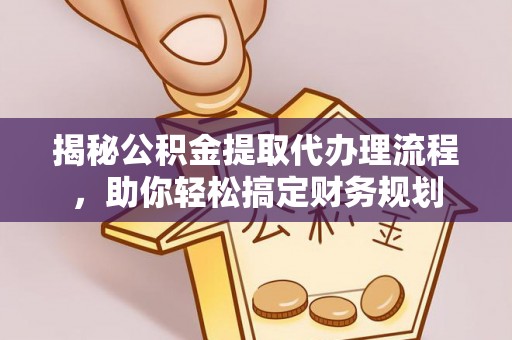 平江揭秘公积金提取代办理流程，助你轻松搞定财务规划