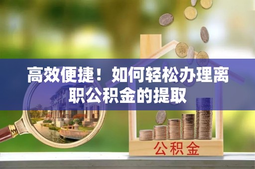 平江高效便捷！如何轻松办理离职公积金的提取