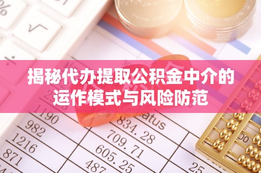 平江揭秘代办提取公积金中介的运作模式与风险防范