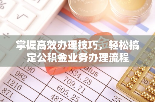 平江掌握高效办理技巧，轻松搞定公积金业务办理流程