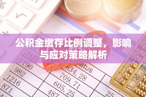平江公积金缴存比例调整，影响与应对策略解析