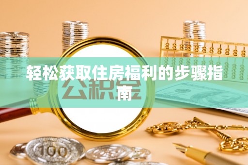 平江轻松获取住房福利的步骤指南