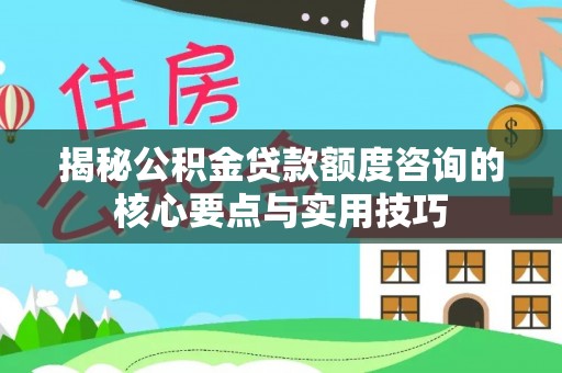 平江揭秘公积金贷款额度咨询的核心要点与实用技巧