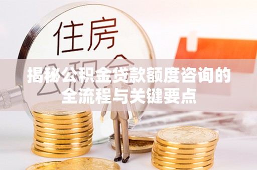 平江揭秘公积金贷款额度咨询的全流程与关键要点