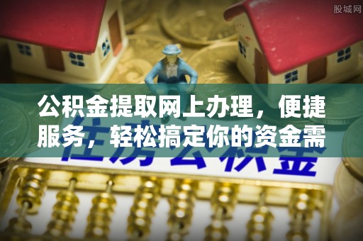 平江公积金提取网上办理，便捷服务，轻松搞定你的资金需求