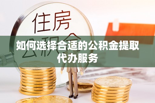 平江如何选择合适的公积金提取代办服务