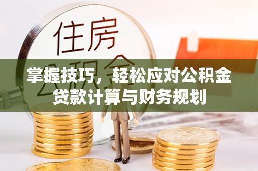 平江掌握技巧，轻松应对公积金贷款计算与财务规划