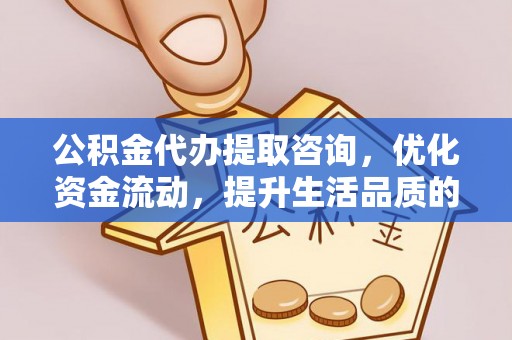 平江公积金代办提取咨询，优化资金流动，提升生活品质的明智选择