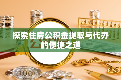 平江探索住房公积金提取与代办的便捷之道