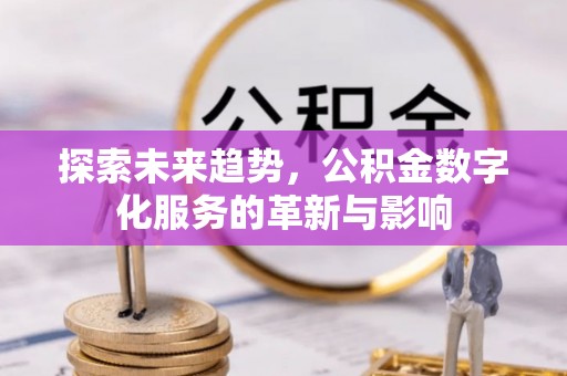 平江探索未来趋势，公积金数字化服务的革新与影响