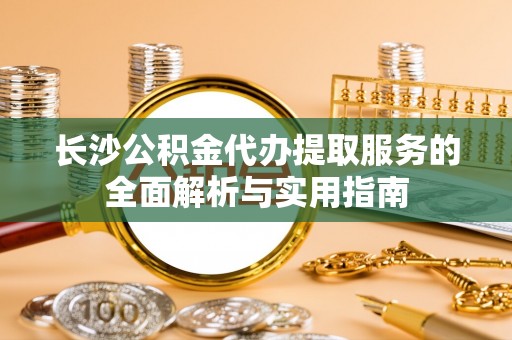 平江长沙公积金代办提取服务的全面解析与实用指南