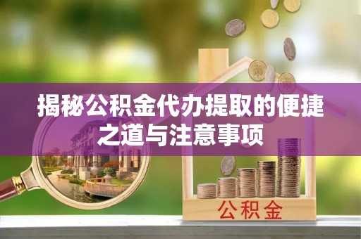平江揭秘公积金代办提取的便捷之道与注意事项