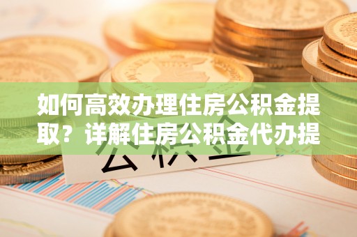 平江如何高效办理住房公积金提取？详解住房公积金代办提取流程