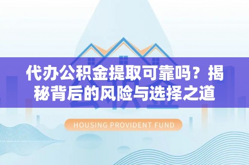平江代办公积金提取可靠吗？揭秘背后的风险与选择之道