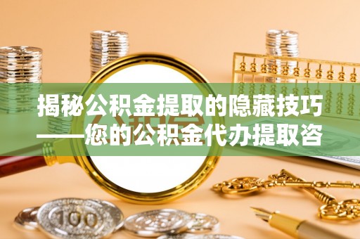 平江揭秘公积金提取的隐藏技巧——您的公积金代办提取咨询指南