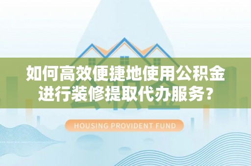 平江如何高效便捷地使用公积金进行装修提取代办服务？