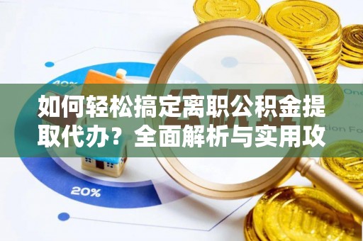 平江如何轻松搞定离职公积金提取代办？全面解析与实用攻略