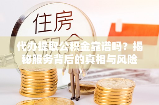 平江代办提取公积金靠谱吗？揭秘服务背后的真相与风险